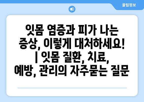 잇몸 염증과 피가 나는 증상, 이렇게 대처하세요! | 잇몸 질환, 치료, 예방, 관리