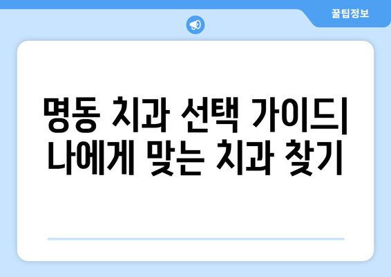 명동 치과에서 부담 없이 치료받는 방법 | 저렴한 비용, 꼼꼼한 진료, 친절한 상담