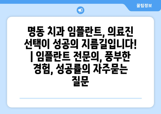 명동 치과 임플란트, 의료진 선택이 성공의 지름길입니다! | 임플란트 전문의, 풍부한 경험, 성공률