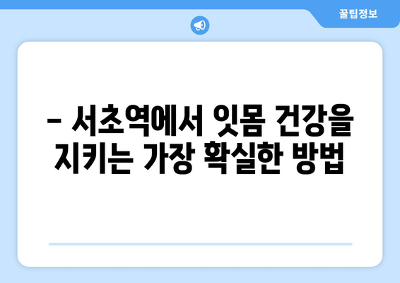 서초역 잇몸 건강 지키기| 스케일링 잇몸 치료부터 관리까지 | 잇몸 질환, 치주염, 잇몸 건강, 서초 치과