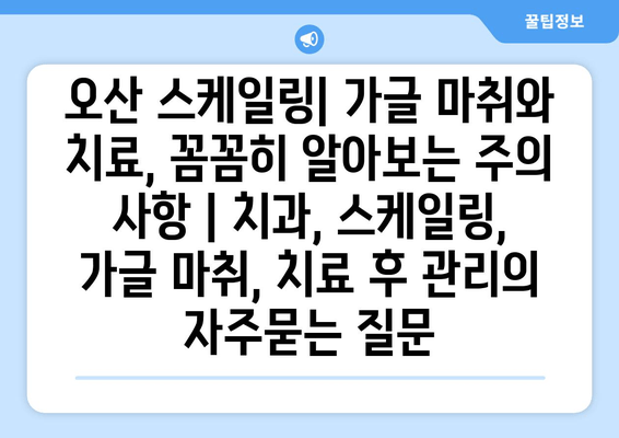 오산 스케일링| 가글 마취와 치료, 꼼꼼히 알아보는 주의 사항 | 치과, 스케일링, 가글 마취, 치료 후 관리