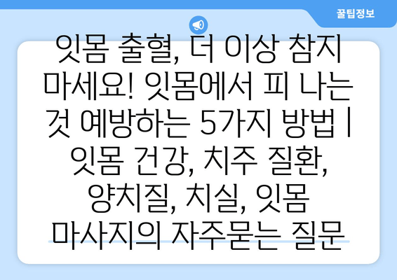 잇몸 출혈, 더 이상 참지 마세요! 잇몸에서 피 나는 것 예방하는 5가지 방법 | 잇몸 건강, 치주 질환, 양치질, 치실, 잇몸 마사지