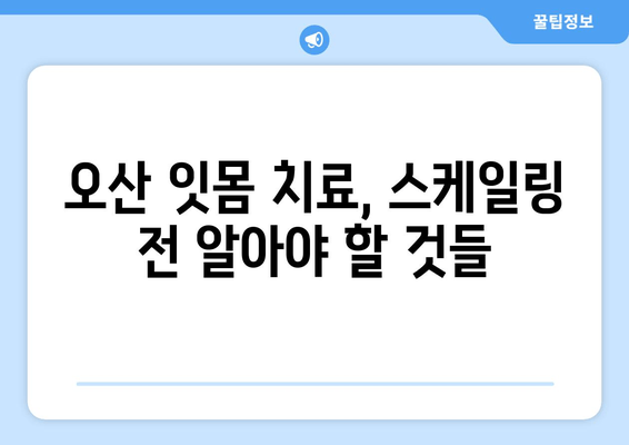 오산 스케일링 잇몸 치료, 꼭 알아야 할 주의 사항 | 잇몸 건강, 치료 후 관리, 부작용