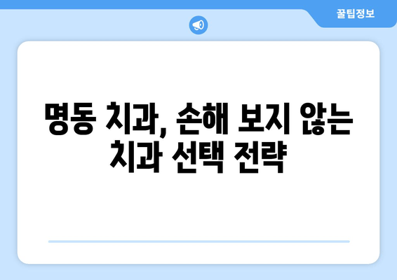 명동 치과 선택, 손해 보지 않고 성공하기 위한 핵심 확인 2가지 | 명동 치과 추천, 치과 선택 가이드, 치과 진료 비용