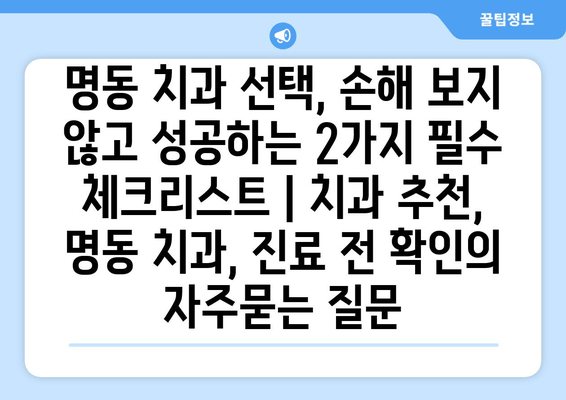 명동 치과 선택, 손해 보지 않고 성공하는 2가지 필수 체크리스트 | 치과 추천, 명동 치과, 진료 전 확인