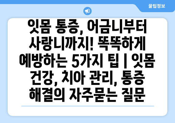 잇몸 통증, 어금니부터 사랑니까지! 똑똑하게 예방하는 5가지 팁 | 잇몸 건강, 치아 관리, 통증 해결