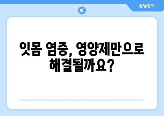 잇몸 염증 증상| 약 대신 영양제로 완화할 수 있을까요? | 잇몸 건강, 영양제 추천, 잇몸 염증 치료