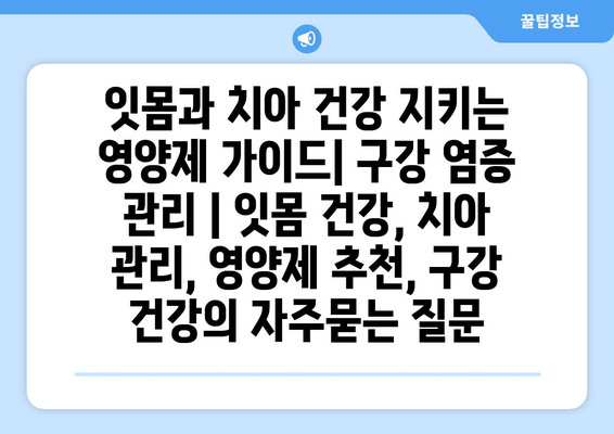 잇몸과 치아 건강 지키는 영양제 가이드| 구강 염증 관리 | 잇몸 건강, 치아 관리, 영양제 추천, 구강 건강