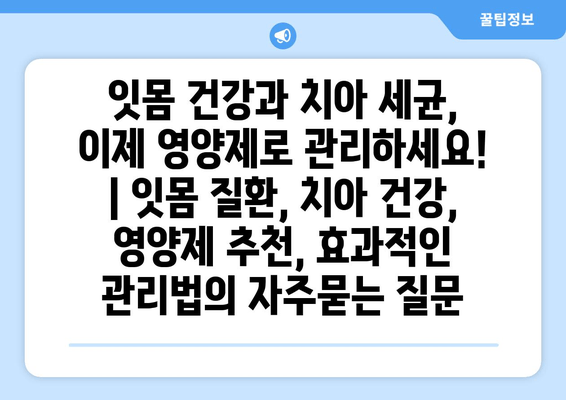 잇몸 건강과 치아 세균, 이제 영양제로 관리하세요! | 잇몸 질환, 치아 건강, 영양제 추천, 효과적인 관리법