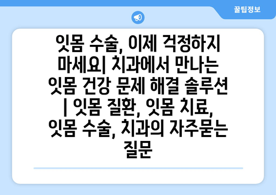 잇몸 수술, 이제 걱정하지 마세요| 치과에서 만나는 잇몸 건강 문제 해결 솔루션 | 잇몸 질환, 잇몸 치료, 잇몸 수술, 치과