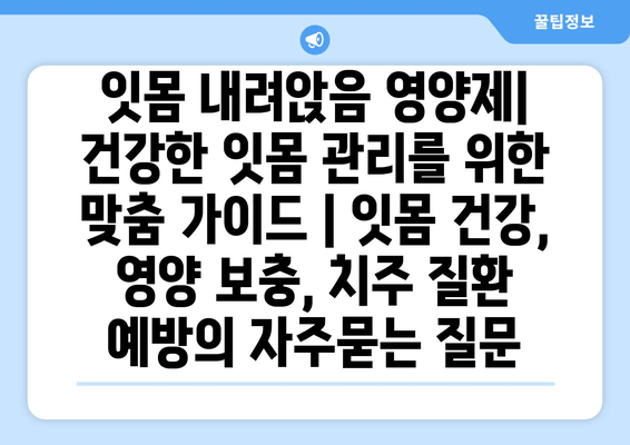 잇몸 내려앉음 영양제| 건강한 잇몸 관리를 위한 맞춤 가이드 | 잇몸 건강, 영양 보충, 치주 질환 예방