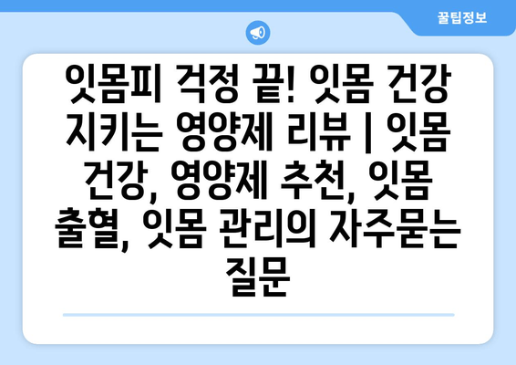 잇몸피 걱정 끝! 잇몸 건강 지키는 영양제 리뷰 | 잇몸 건강, 영양제 추천, 잇몸 출혈, 잇몸 관리