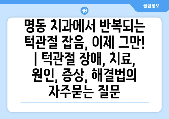 명동 치과에서 반복되는 턱관절 잡음, 이제 그만! | 턱관절 장애, 치료, 원인, 증상, 해결법