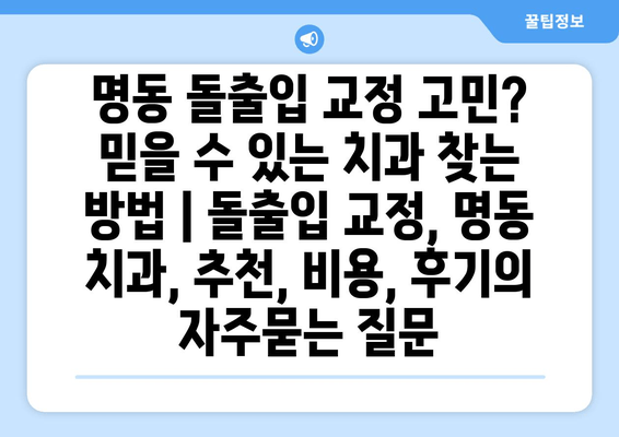 명동 돌출입 교정 고민? 믿을 수 있는 치과 찾는 방법 | 돌출입 교정, 명동 치과, 추천, 비용, 후기