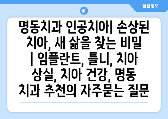 명동치과 인공치아| 손상된 치아, 새 삶을 찾는 비밀 | 임플란트, 틀니, 치아 상실, 치아 건강, 명동 치과 추천