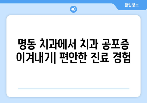 명동 치과에서 치과 통증 두려움 이겨내는 방법 | 치과 공포증, 통증 완화, 편안한 진료