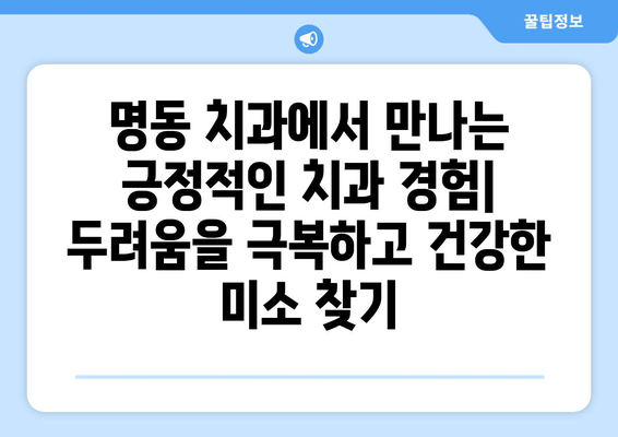 명동 치과에서 치과 통증 두려움 이겨내는 방법 | 치과 공포증, 통증 완화, 편안한 진료