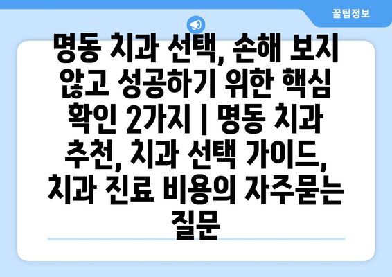 명동 치과 선택, 손해 보지 않고 성공하기 위한 핵심 확인 2가지 | 명동 치과 추천, 치과 선택 가이드, 치과 진료 비용