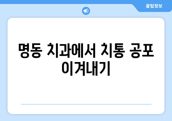 명동 치과 치통 두려움 이제 그만! 극복 가이드 | 치과 공포증, 진료 전 팁, 통증 완화