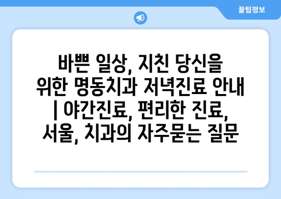 바쁜 일상, 지친 당신을 위한 명동치과 저녁진료 안내 | 야간진료, 편리한 진료, 서울, 치과