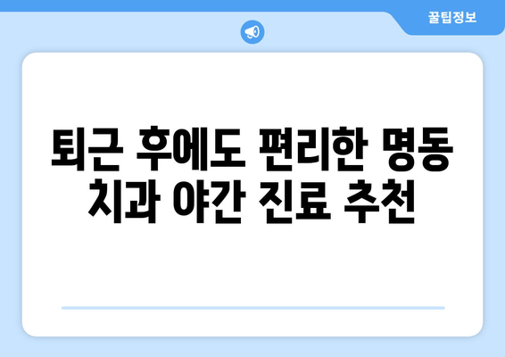 명동 치과 저녁 진료, 이제 퇴근 후에도 편리하게! | 야간 진료, 시간표, 예약 방법, 추천 치과