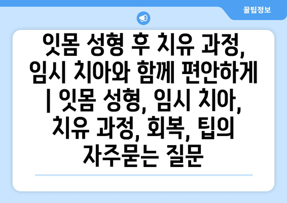 잇몸 성형 후 치유 과정, 임시 치아와 함께 편안하게 | 잇몸 성형, 임시 치아, 치유 과정, 회복, 팁