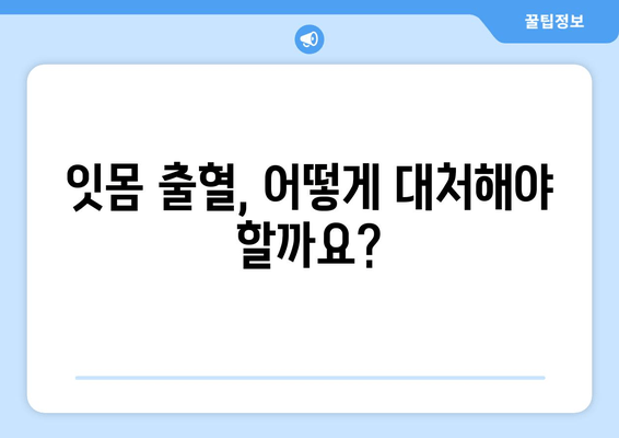 잇몸 출혈, 갑자기?! 당황하지 말고 지금 바로 확인하세요 | 잇몸 출혈 원인, 대처법, 예방법