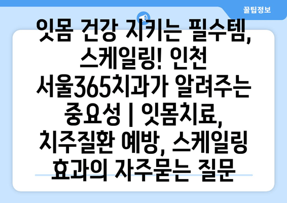 잇몸 건강 지키는 필수템, 스케일링! 인천 서울365치과가 알려주는 중요성 | 잇몸치료, 치주질환 예방, 스케일링 효과