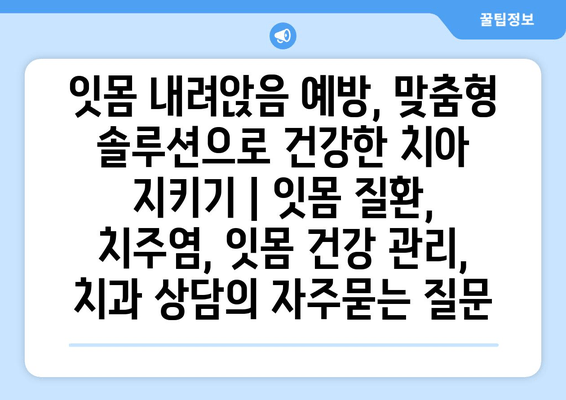 잇몸 내려앉음 예방, 맞춤형 솔루션으로 건강한 치아 지키기 | 잇몸 질환, 치주염, 잇몸 건강 관리, 치과 상담