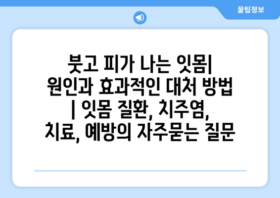 붓고 피가 나는 잇몸| 원인과 효과적인 대처 방법 | 잇몸 질환, 치주염, 치료, 예방