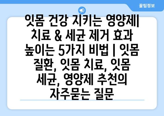 잇몸 건강 지키는 영양제| 치료 & 세균 제거 효과 높이는 5가지 비법 | 잇몸 질환, 잇몸 치료, 잇몸 세균, 영양제 추천