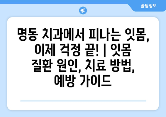 명동 치과에서 피나는 잇몸, 이제 걱정 끝! | 잇몸 질환 원인, 치료 방법, 예방 가이드