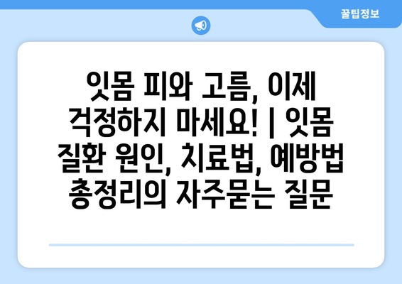 잇몸 피와 고름, 이제 걱정하지 마세요! | 잇몸 질환 원인, 치료법, 예방법 총정리