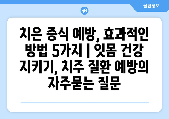 치은 증식 예방, 효과적인 방법 5가지 | 잇몸 건강 지키기, 치주 질환 예방