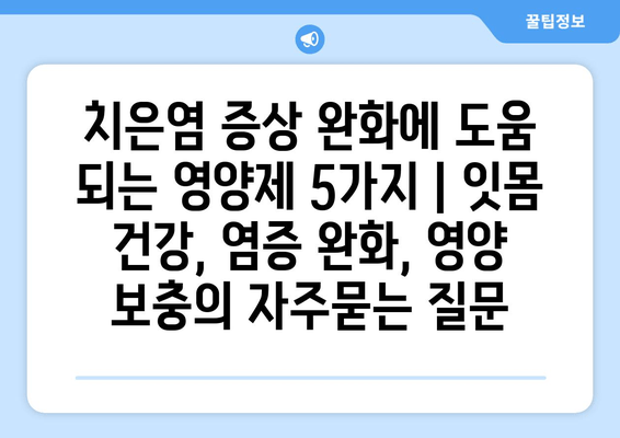 치은염 증상 완화에 도움 되는 영양제 5가지 | 잇몸 건강, 염증 완화, 영양 보충