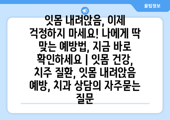 잇몸 내려앉음, 이제 걱정하지 마세요! 나에게 딱 맞는 예방법, 지금 바로 확인하세요 | 잇몸 건강, 치주 질환, 잇몸 내려앉음 예방, 치과 상담