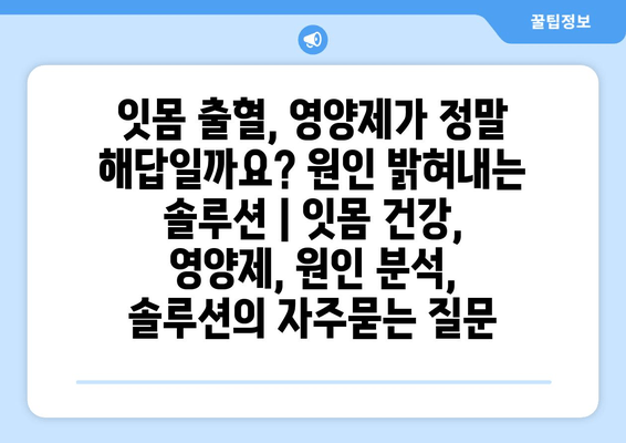 잇몸 출혈, 영양제가 정말 해답일까요? 원인 밝혀내는 솔루션 | 잇몸 건강, 영양제, 원인 분석, 솔루션