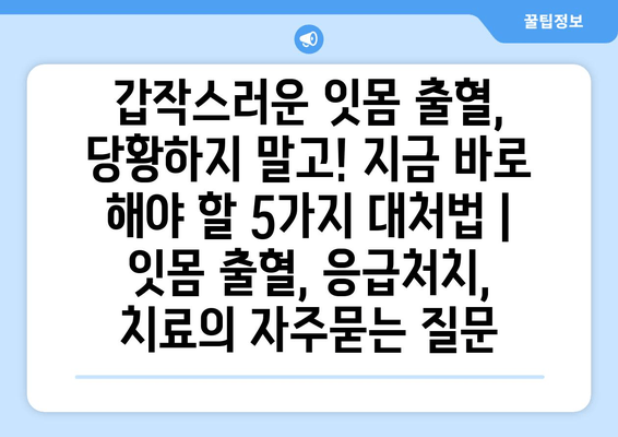 갑작스러운 잇몸 출혈, 당황하지 말고! 지금 바로 해야 할 5가지 대처법 | 잇몸 출혈, 응급처치, 치료