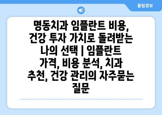 명동치과 임플란트 비용, 건강 투자 가치로 돌려받는 나의 선택 | 임플란트 가격, 비용 분석, 치과 추천, 건강 관리