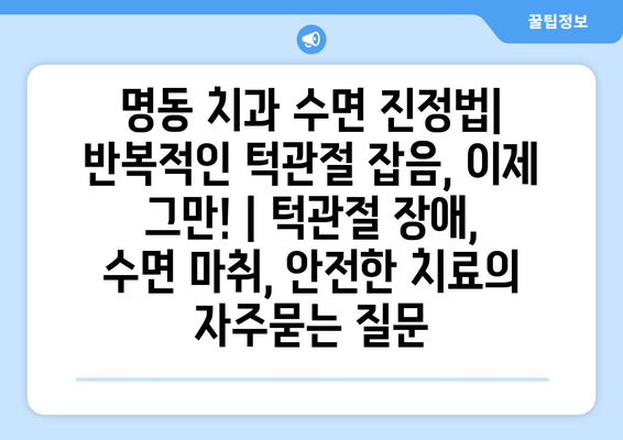 명동 치과 수면 진정법| 반복적인 턱관절 잡음, 이제 그만! | 턱관절 장애, 수면 마취, 안전한 치료