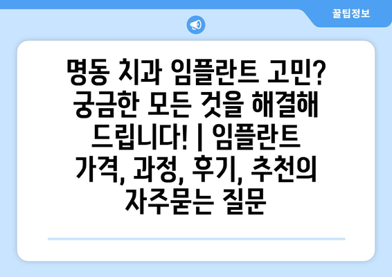 명동 치과 임플란트 고민? 궁금한 모든 것을 해결해 드립니다! | 임플란트 가격, 과정, 후기, 추천