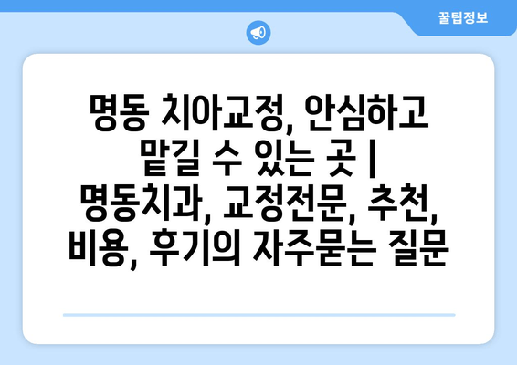 명동 치아교정, 안심하고 맡길 수 있는 곳 | 명동치과, 교정전문, 추천, 비용, 후기