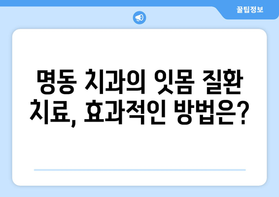 명동 치과에서 피나는 잇몸, 이제 걱정 끝! | 잇몸 질환 원인, 치료 방법, 예방 가이드