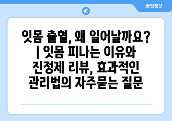 잇몸 출혈, 왜 일어날까요? | 잇몸 피나는 이유와 진정제 리뷰, 효과적인 관리법