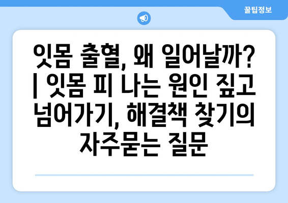 잇몸 출혈, 왜 일어날까? | 잇몸 피 나는 원인 짚고 넘어가기, 해결책 찾기