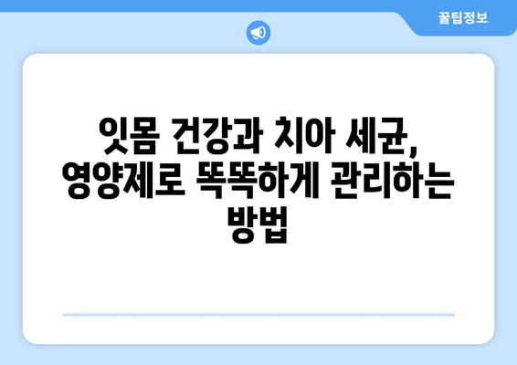 잇몸 건강과 치아 세균, 이제 영양제로 관리하세요! | 잇몸 질환, 치아 건강, 영양제 추천, 효과적인 관리법