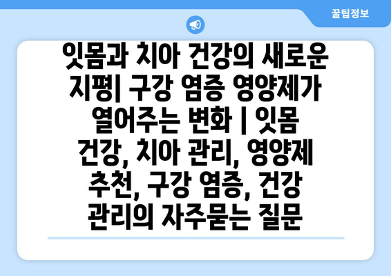 잇몸과 치아 건강의 새로운 지평| 구강 염증 영양제가 열어주는 변화 | 잇몸 건강, 치아 관리, 영양제 추천, 구강 염증, 건강 관리