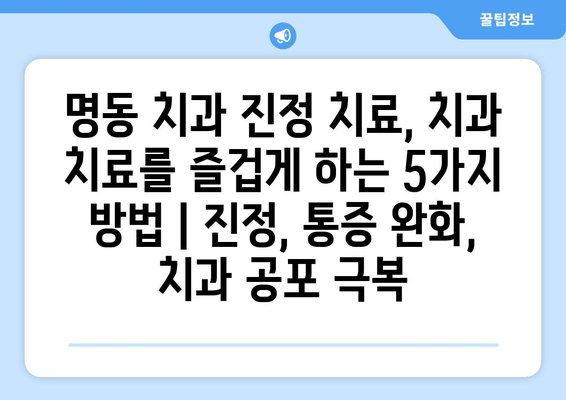 명동 치과 진정 치료, 치과 치료를 즐겁게 하는 5가지 방법 | 진정, 통증 완화, 치과 공포 극복