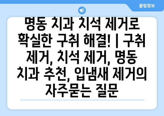 명동 치과 치석 제거로 확실한 구취 해결! | 구취 제거, 치석 제거, 명동 치과 추천, 입냄새 제거