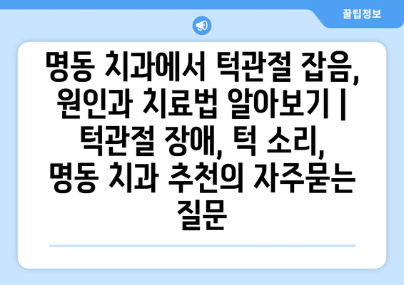 명동 치과에서 턱관절 잡음, 원인과 치료법 알아보기 | 턱관절 장애, 턱 소리, 명동 치과 추천